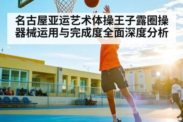 名古屋亚运艺术体操王子露圈操器械运用与完成度全面深度分析