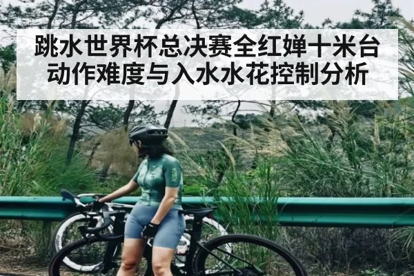 跳水世界杯总决赛全红婵十米台动作难度与入水水花控制分析