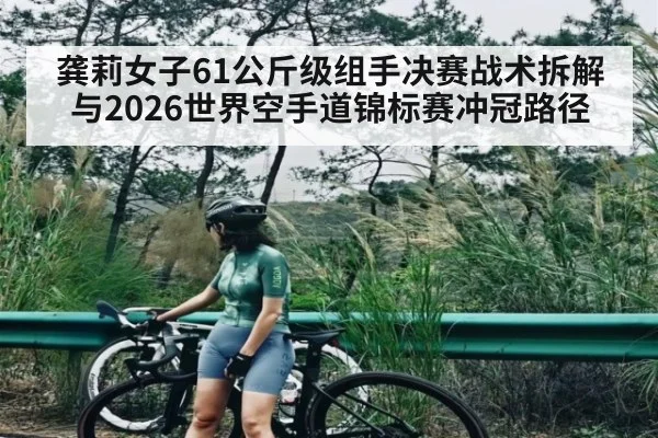 龚莉女子61公斤级组手决赛战术拆解与2026世界空手道锦标赛冲冠路径