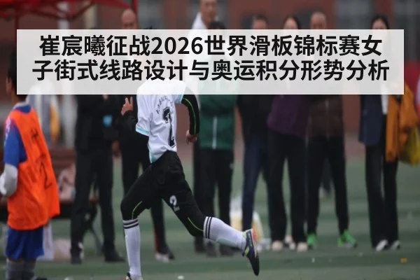 崔宸曦征战2026世界滑板锦标赛女子街式线路设计与奥运积分形势分析