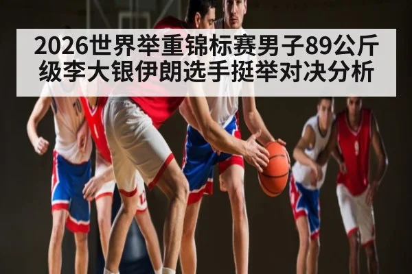 2026世界举重锦标赛男子89公斤级李大银伊朗选手挺举对决分析
