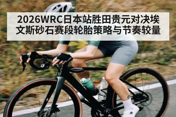 2026WRC日本站胜田贵元对决埃文斯砂石赛段轮胎策略与节奏较量