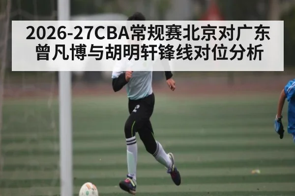 2026-27CBA常规赛北京对广东曾凡博与胡明轩锋线对位分析