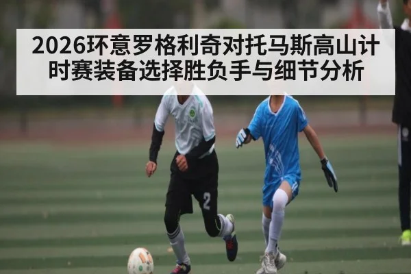 2026环意罗格利奇对托马斯高山计时赛装备选择胜负手与细节分析